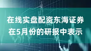 在线实盘配资东海证券在5月份的研报中表示