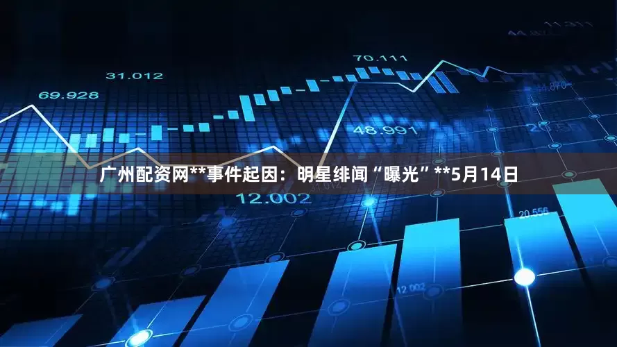广州配资网**事件起因：明星绯闻“曝光”**5月14日