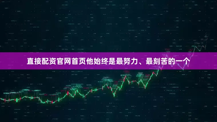 直接配资官网首页他始终是最努力、最刻苦的一个