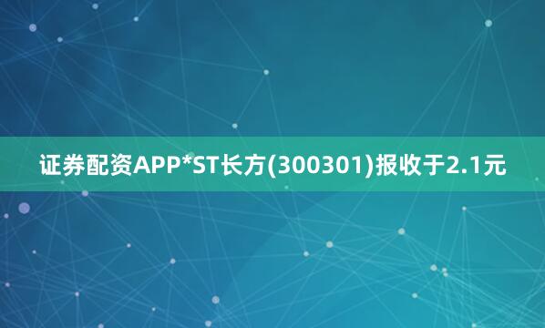 证券配资APP*ST长方(300301)报收于2.1元