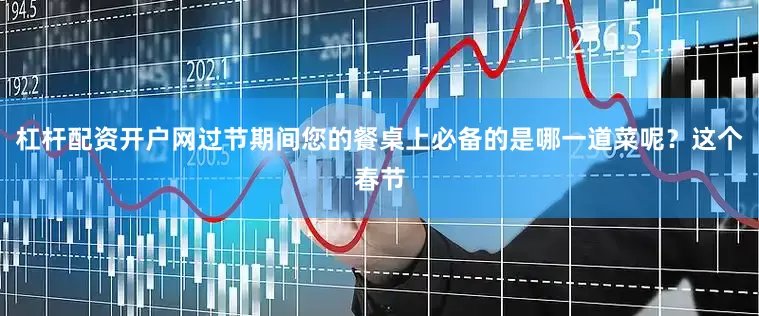 杠杆配资开户网过节期间您的餐桌上必备的是哪一道菜呢？这个春节