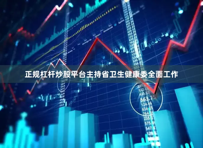 正规杠杆炒股平台主持省卫生健康委全面工作