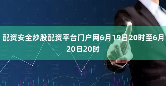 配资安全炒股配资平台门户网6月19日20时至6月20日20时