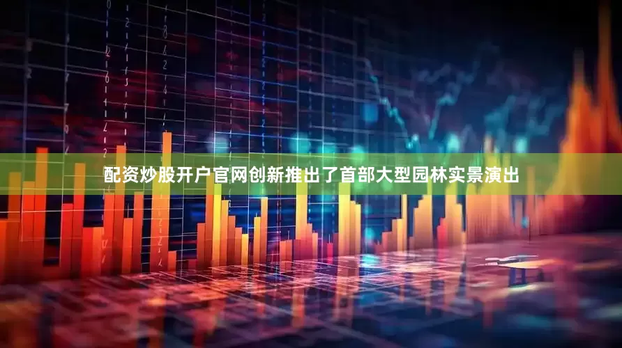 配资炒股开户官网创新推出了首部大型园林实景演出