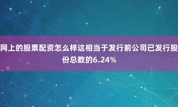 网上的股票配资怎么样这相当于发行前公司已发行股份总数的6.24%