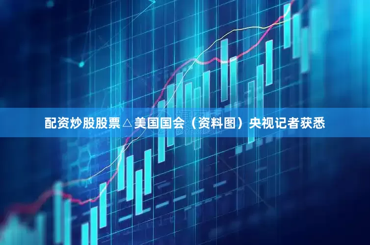 配资炒股股票△美国国会（资料图）央视记者获悉