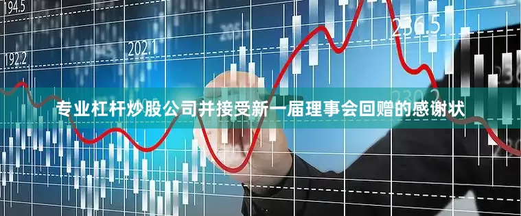 专业杠杆炒股公司并接受新一届理事会回赠的感谢状