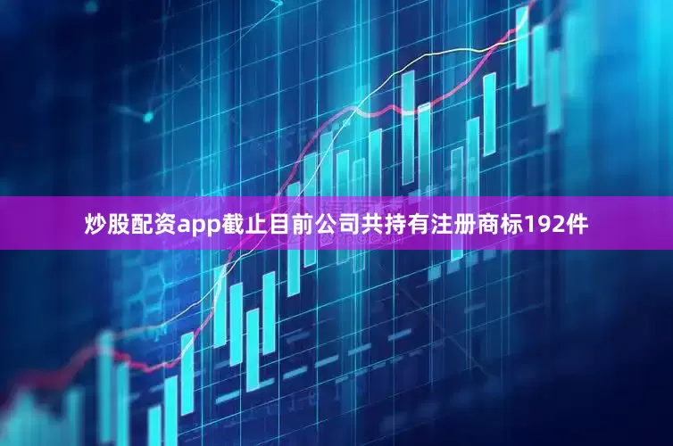 炒股配资app截止目前公司共持有注册商标192件