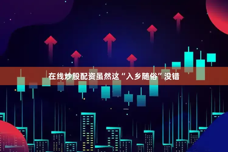 在线炒股配资虽然这“入乡随俗”没错