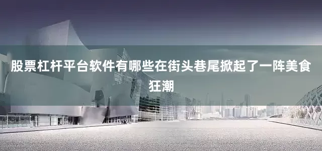 股票杠杆平台软件有哪些在街头巷尾掀起了一阵美食狂潮
