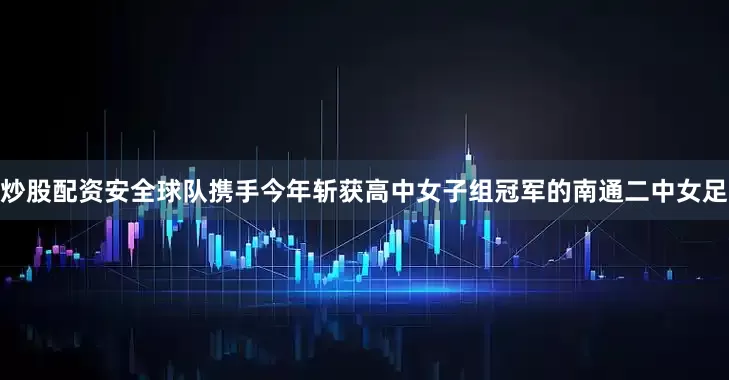 炒股配资安全球队携手今年斩获高中女子组冠军的南通二中女足