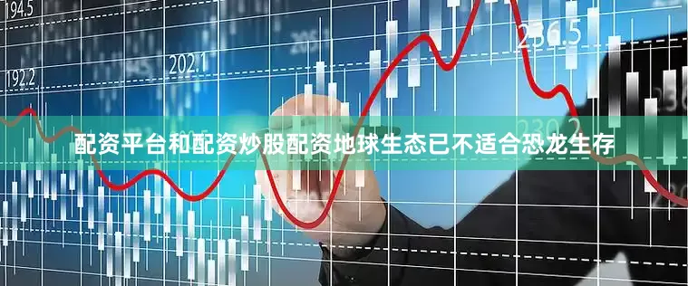 配资平台和配资炒股配资地球生态已不适合恐龙生存