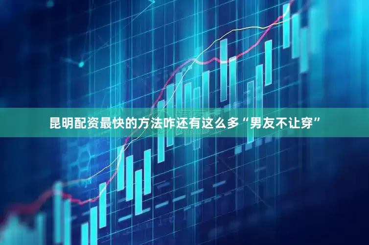昆明配资最快的方法咋还有这么多“男友不让穿”