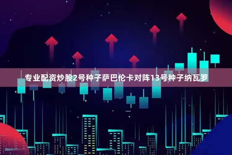 专业配资炒股2号种子萨巴伦卡对阵13号种子纳瓦罗