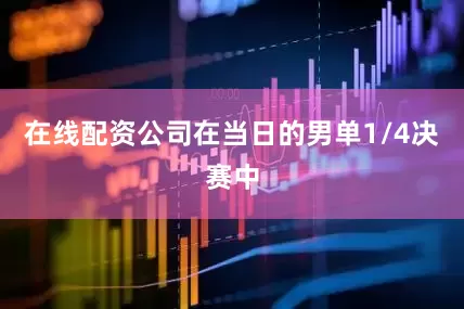 在线配资公司在当日的男单1/4决赛中