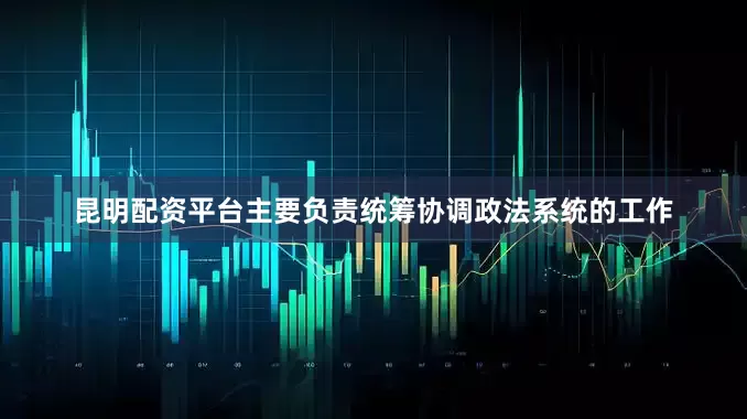 昆明配资平台主要负责统筹协调政法系统的工作