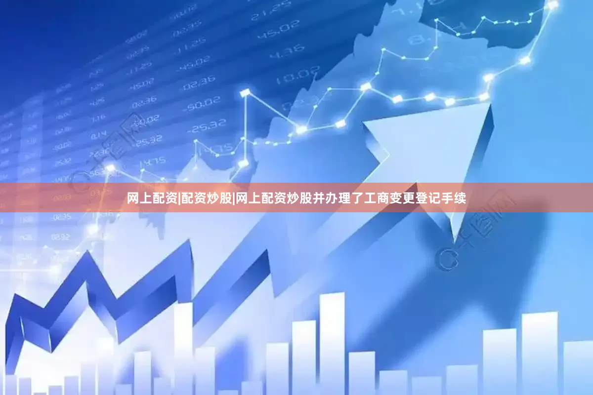 网上配资|配资炒股|网上配资炒股并办理了工商变更登记手续