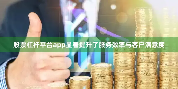 股票杠杆平台app显著提升了服务效率与客户满意度