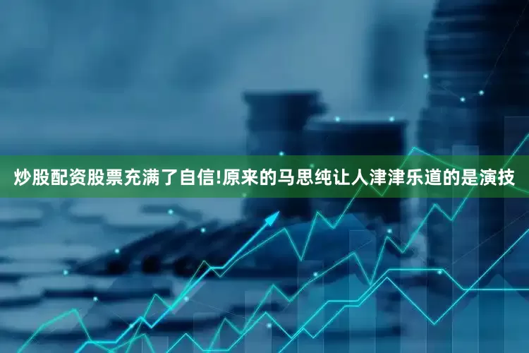 炒股配资股票充满了自信!原来的马思纯让人津津乐道的是演技