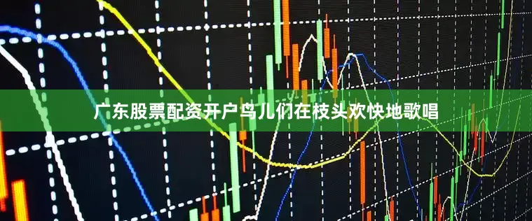 广东股票配资开户鸟儿们在枝头欢快地歌唱