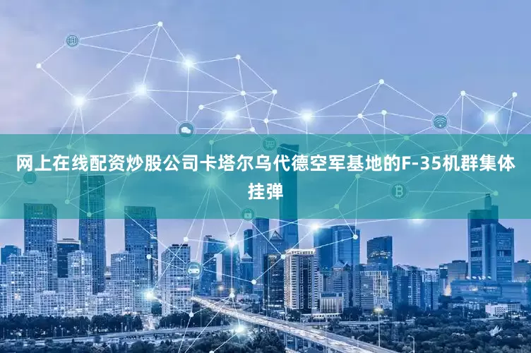 网上在线配资炒股公司卡塔尔乌代德空军基地的F-35机群集体挂弹
