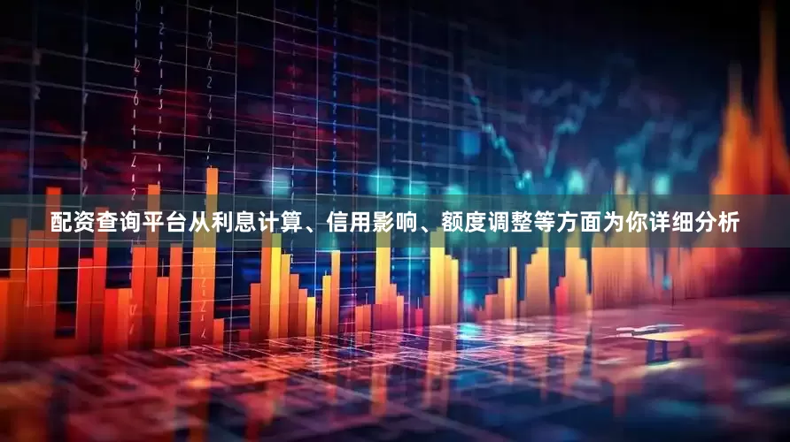 配资查询平台从利息计算、信用影响、额度调整等方面为你详细分析