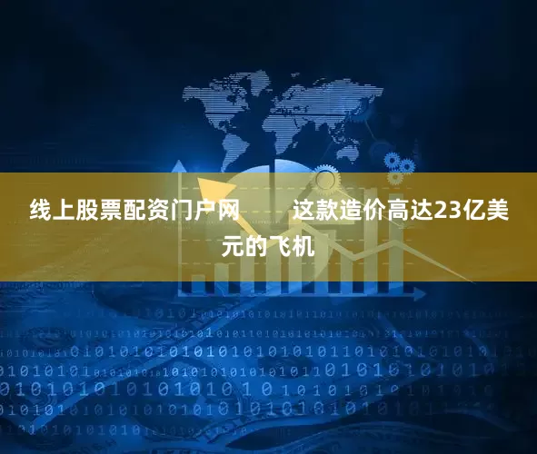 线上股票配资门户网        这款造价高达23亿美元的飞机