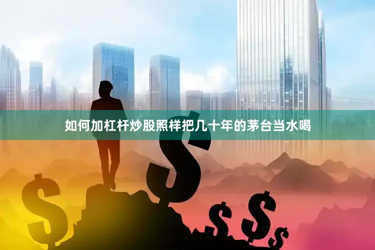如何加杠杆炒股照样把几十年的茅台当水喝