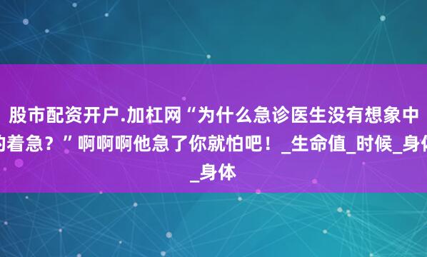 股市配资开户.加杠网“为什么急诊医生没有想象中的着急？”啊啊啊他急了你就怕吧！_生命值_时候_身体