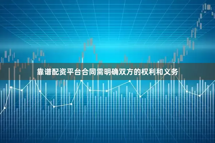 靠谱配资平台合同需明确双方的权利和义务