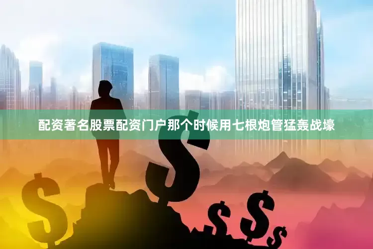 配资著名股票配资门户那个时候用七根炮管猛轰战壕