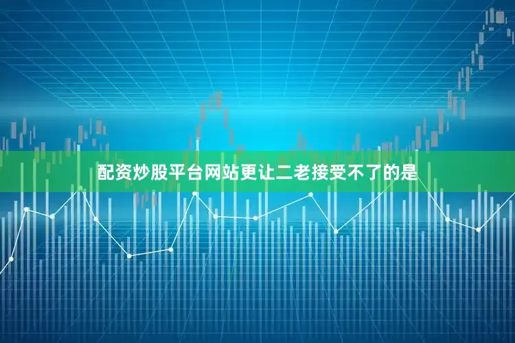 配资炒股平台网站更让二老接受不了的是
