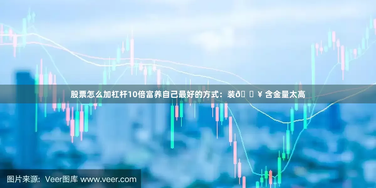 股票怎么加杠杆10倍富养自己最好的方式：装🔥 含金量太高