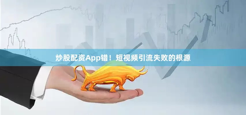 炒股配资App错！短视频引流失败的根源