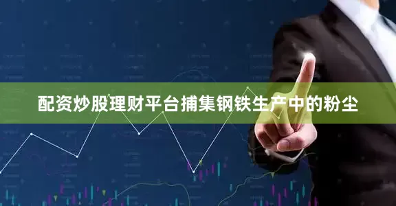 配资炒股理财平台捕集钢铁生产中的粉尘