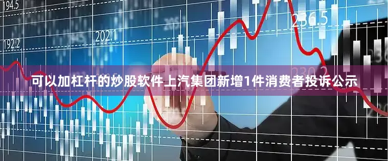 可以加杠杆的炒股软件上汽集团新增1件消费者投诉公示