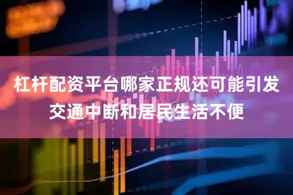 杠杆配资平台哪家正规还可能引发交通中断和居民生活不便