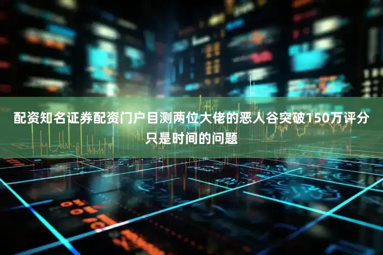 配资知名证券配资门户目测两位大佬的恶人谷突破150万评分只是时间的问题