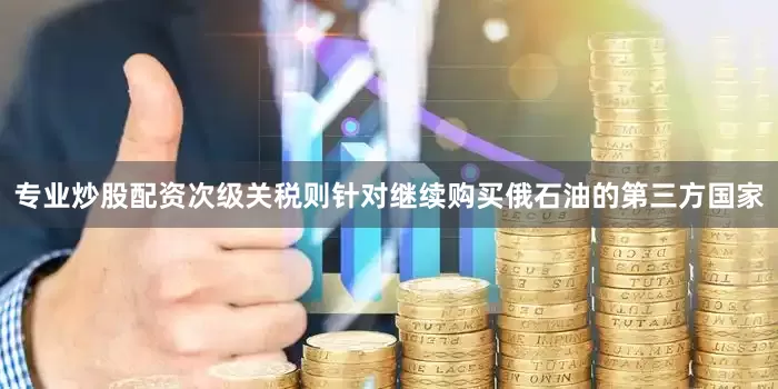 专业炒股配资次级关税则针对继续购买俄石油的第三方国家