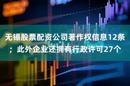 无锡股票配资公司著作权信息12条；此外企业还拥有行政许可27个