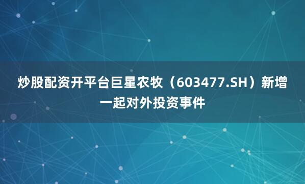 炒股配资开平台巨星农牧（603477.SH）新增一起对外投资事件