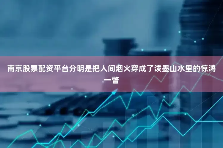 南京股票配资平台分明是把人间烟火穿成了泼墨山水里的惊鸿一瞥