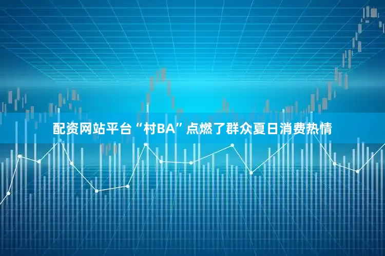 配资网站平台“村BA”点燃了群众夏日消费热情