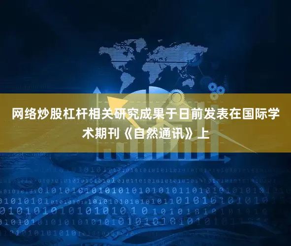 网络炒股杠杆相关研究成果于日前发表在国际学术期刊《自然通讯》上