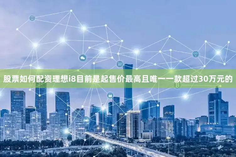 股票如何配资理想i8目前是起售价最高且唯一一款超过30万元的