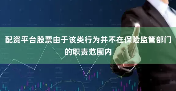 配资平台股票由于该类行为并不在保险监管部门的职责范围内