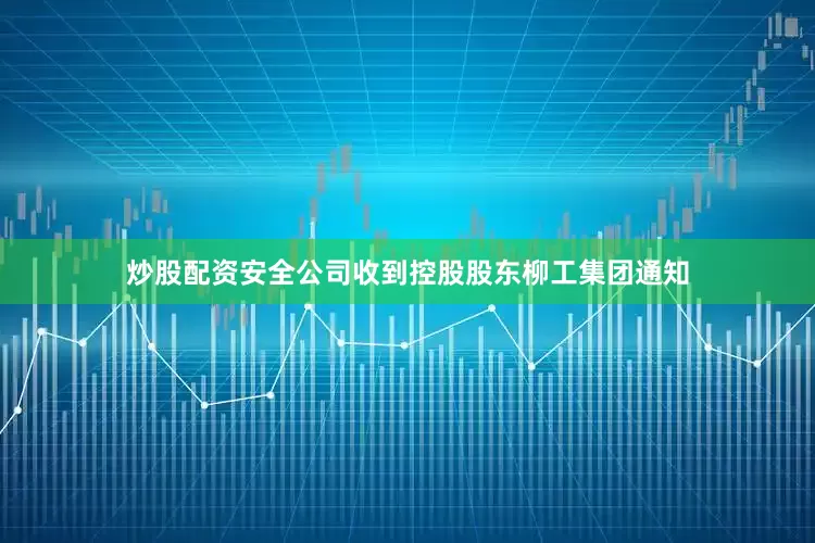 炒股配资安全公司收到控股股东柳工集团通知