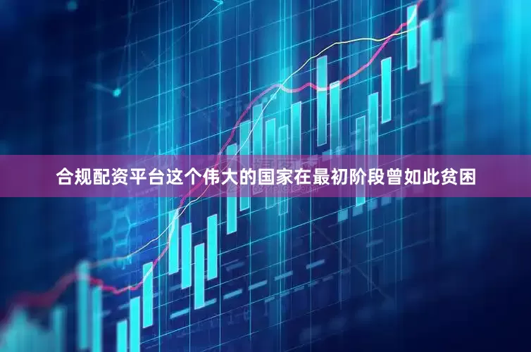 合规配资平台这个伟大的国家在最初阶段曾如此贫困