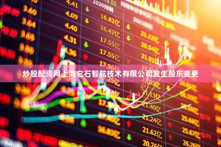 炒股配资网上海它石智航技术有限公司发生股东变更