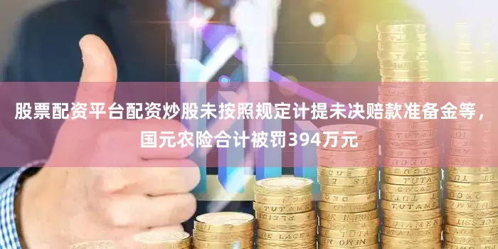 股票配资平台配资炒股未按照规定计提未决赔款准备金等，国元农险合计被罚394万元